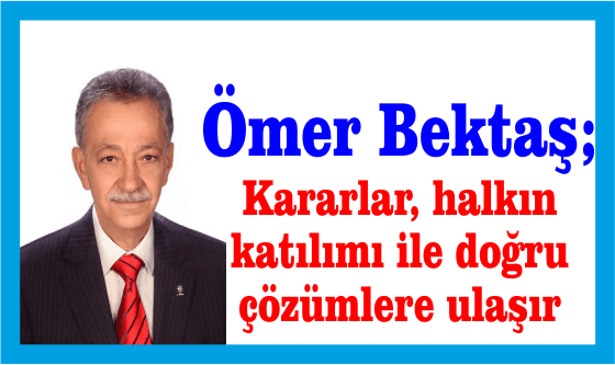 Ömer Bektaş ; Kararlar, halkın katılımı ile doğru çözümlere ulaşır