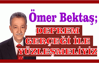 ÖMER BEKTAŞ; DEPREM GERÇEĞİ İLE YÜZLEŞMELİYİZ